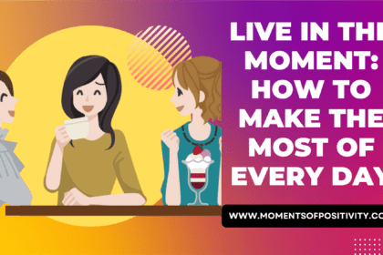 Live In The Moment: How To Make The Most Of Every Day